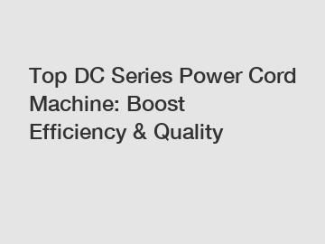 Top DC Series Power Cord Machine: Boost Efficiency & Quality