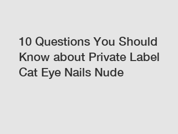 10 Questions You Should Know about Private Label Cat Eye Nails Nude