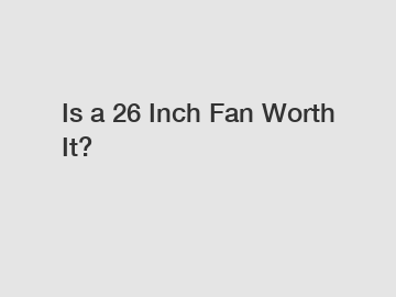 Is a 26 Inch Fan Worth It?