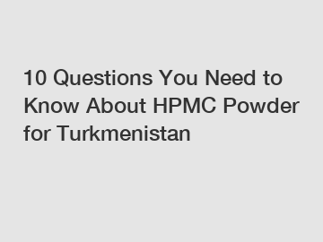 10 Questions You Need to Know About HPMC Powder for Turkmenistan