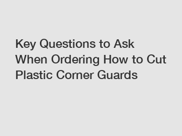 Key Questions to Ask When Ordering How to Cut Plastic Corner Guards