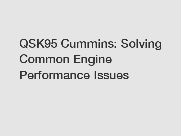 QSK95 Cummins: Solving Common Engine Performance Issues