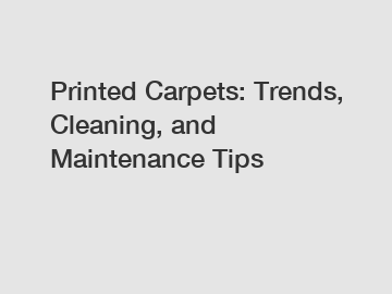 Printed Carpets: Trends, Cleaning, and Maintenance Tips