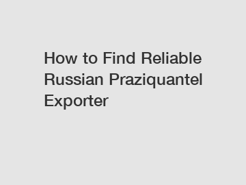 How to Find Reliable Russian Praziquantel Exporter