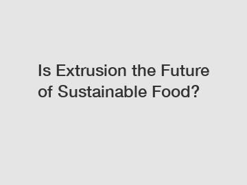 Is Extrusion the Future of Sustainable Food?