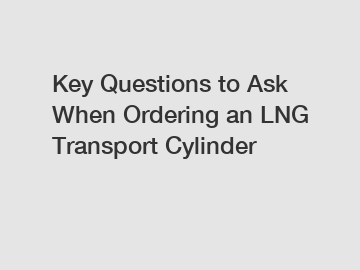 Key Questions to Ask When Ordering an LNG Transport Cylinder