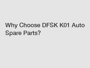 Why Choose DFSK K01 Auto Spare Parts?