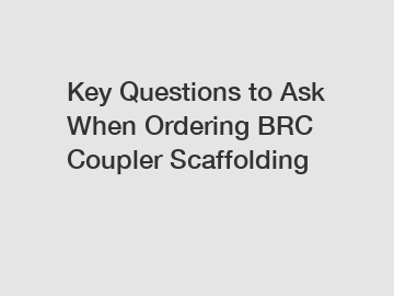 Key Questions to Ask When Ordering BRC Coupler Scaffolding