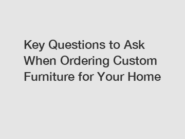 Key Questions to Ask When Ordering Custom Furniture for Your Home