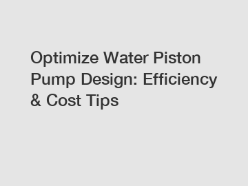 Optimize Water Piston Pump Design: Efficiency & Cost Tips