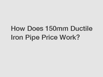 How Does 150mm Ductile Iron Pipe Price Work?