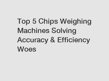 Top 5 Chips Weighing Machines Solving Accuracy & Efficiency Woes