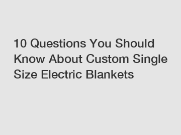 10 Questions You Should Know About Custom Single Size Electric Blankets