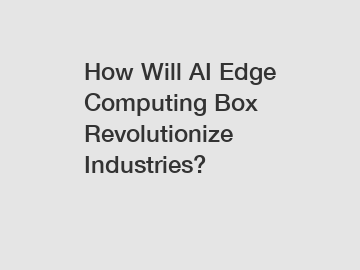 How Will AI Edge Computing Box Revolutionize Industries?