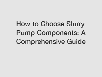 How to Choose Slurry Pump Components: A Comprehensive Guide