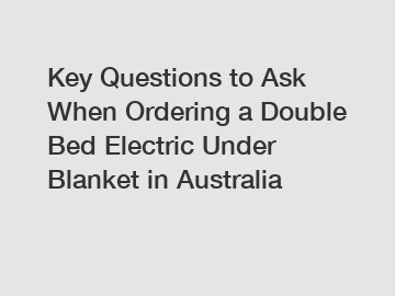 Key Questions to Ask When Ordering a Double Bed Electric Under Blanket in Australia