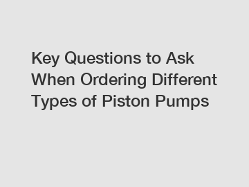 Key Questions to Ask When Ordering Different Types of Piston Pumps