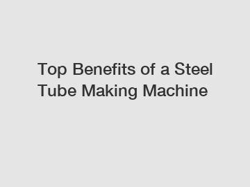 Top Benefits of a Steel Tube Making Machine