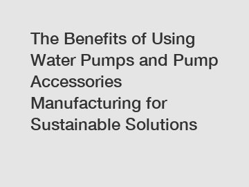 The Benefits of Using Water Pumps and Pump Accessories Manufacturing for Sustainable Solutions