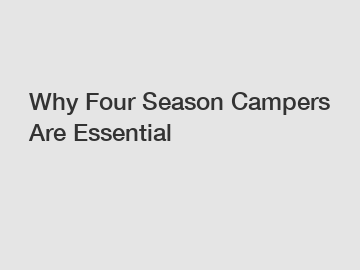 Why Four Season Campers Are Essential