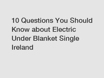 10 Questions You Should Know about Electric Under Blanket Single Ireland