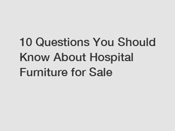 10 Questions You Should Know About Hospital Furniture for Sale