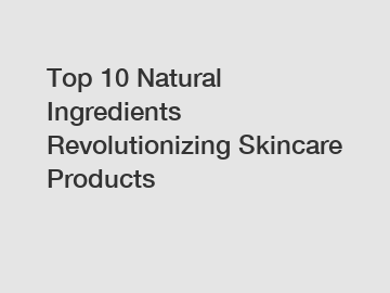 Top 10 Natural Ingredients Revolutionizing Skincare Products