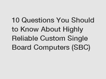 10 Questions You Should to Know About Highly Reliable Custom Single Board Computers (SBC)