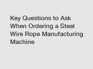 Key Questions to Ask When Ordering a Steel Wire Rope Manufacturing Machine