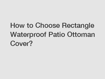 How to Choose Rectangle Waterproof Patio Ottoman Cover?
