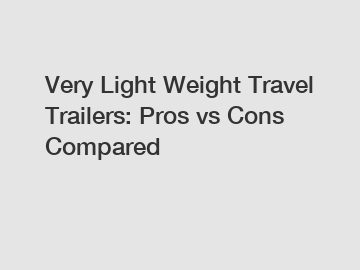 Very Light Weight Travel Trailers: Pros vs Cons Compared