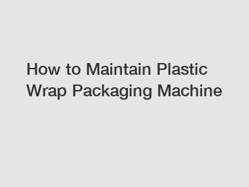 How to Maintain Plastic Wrap Packaging Machine