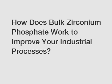 How Does Bulk Zirconium Phosphate Work to Improve Your Industrial Processes?