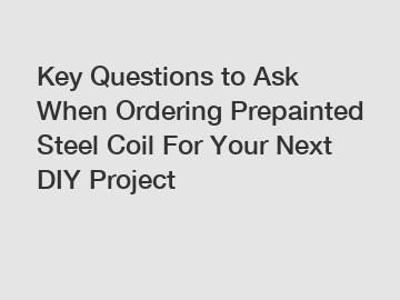 Key Questions to Ask When Ordering Prepainted Steel Coil For Your Next DIY Project