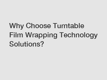 Why Choose Turntable Film Wrapping Technology Solutions?