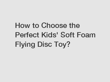 How to Choose the Perfect Kids' Soft Foam Flying Disc Toy?