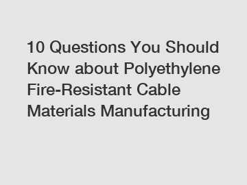 10 Questions You Should Know about Polyethylene Fire-Resistant Cable Materials Manufacturing