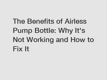 The Benefits of Airless Pump Bottle: Why It's Not Working and How to Fix It