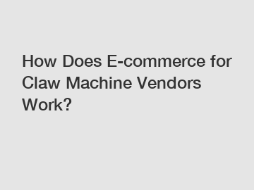 How Does E-commerce for Claw Machine Vendors Work?