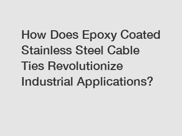 How Does Epoxy Coated Stainless Steel Cable Ties Revolutionize Industrial Applications?