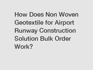 How Does Non Woven Geotextile for Airport Runway Construction Solution Bulk Order Work?