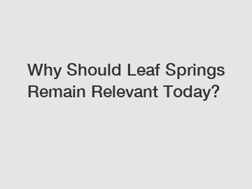 Why Should Leaf Springs Remain Relevant Today?