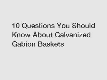 10 Questions You Should Know About Galvanized Gabion Baskets