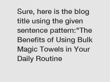 Sure, here is the blog title using the given sentence pattern:"The Benefits of Using Bulk Magic Towels in Your Daily Routine