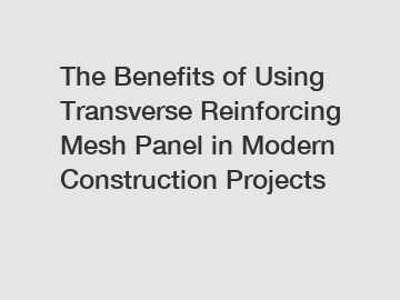 The Benefits of Using Transverse Reinforcing Mesh Panel in Modern Construction Projects