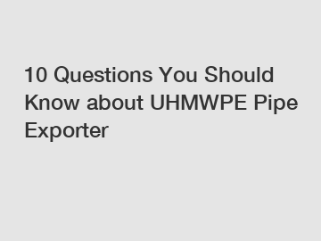 10 Questions You Should Know about UHMWPE Pipe Exporter