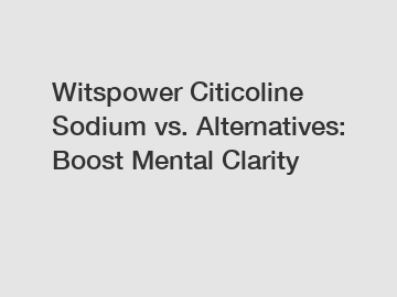 Witspower Citicoline Sodium vs. Alternatives: Boost Mental Clarity