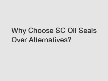 Why Choose SC Oil Seals Over Alternatives?