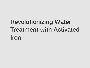 Revolutionizing Water Treatment with Activated Iron