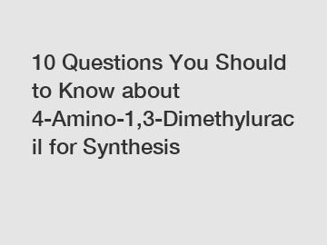 10 Questions You Should to Know about 4-Amino-1,3-Dimethyluracil for Synthesis